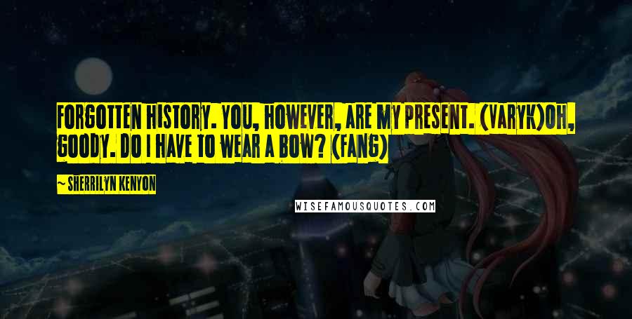 Sherrilyn Kenyon Quotes: Forgotten history. You, however, are my present. (Varyk)Oh, goody. Do I have to wear a bow? (Fang)