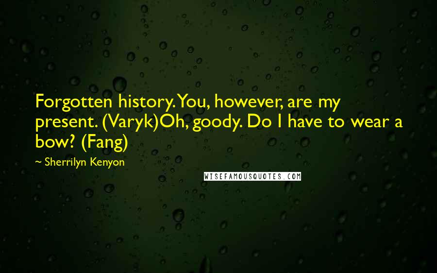 Sherrilyn Kenyon Quotes: Forgotten history. You, however, are my present. (Varyk)Oh, goody. Do I have to wear a bow? (Fang)