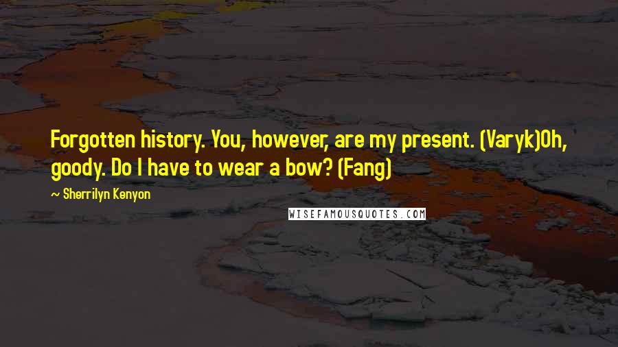 Sherrilyn Kenyon Quotes: Forgotten history. You, however, are my present. (Varyk)Oh, goody. Do I have to wear a bow? (Fang)