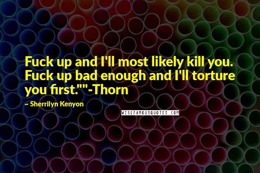 Sherrilyn Kenyon Quotes: Fuck up and I'll most likely kill you. Fuck up bad enough and I'll torture you first.""-Thorn