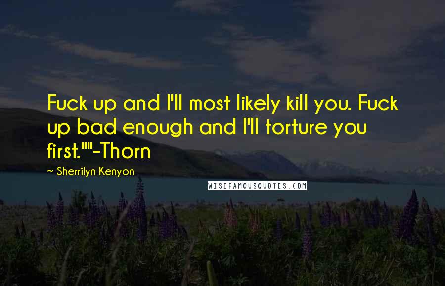 Sherrilyn Kenyon Quotes: Fuck up and I'll most likely kill you. Fuck up bad enough and I'll torture you first.""-Thorn