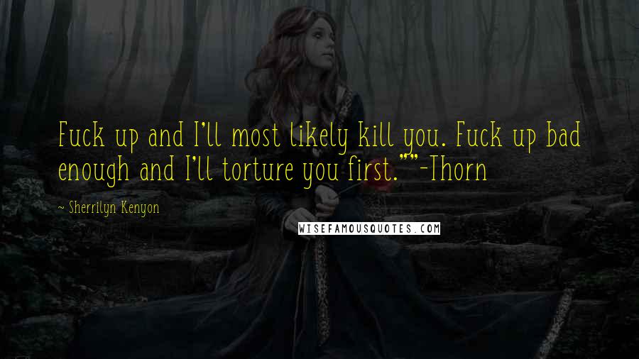 Sherrilyn Kenyon Quotes: Fuck up and I'll most likely kill you. Fuck up bad enough and I'll torture you first.""-Thorn