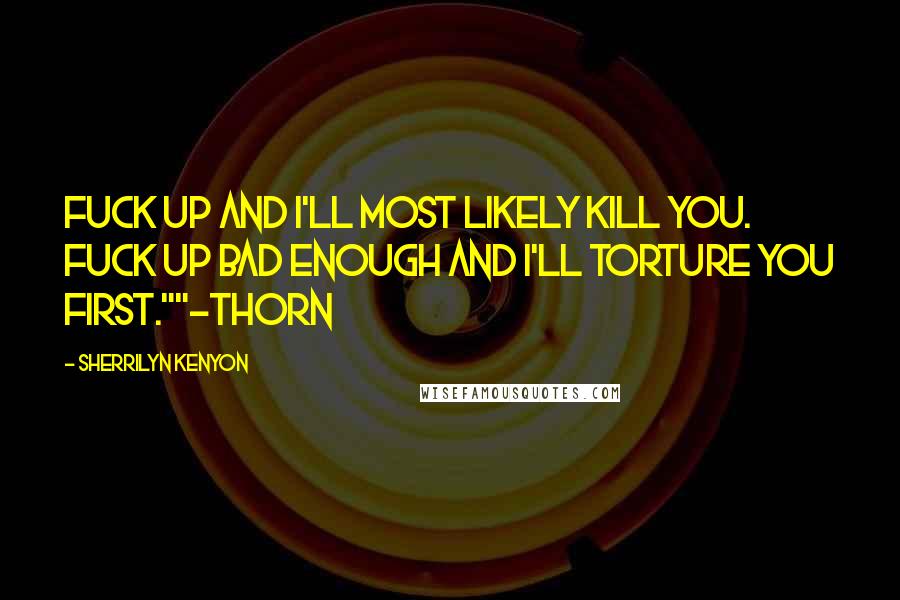 Sherrilyn Kenyon Quotes: Fuck up and I'll most likely kill you. Fuck up bad enough and I'll torture you first.""-Thorn