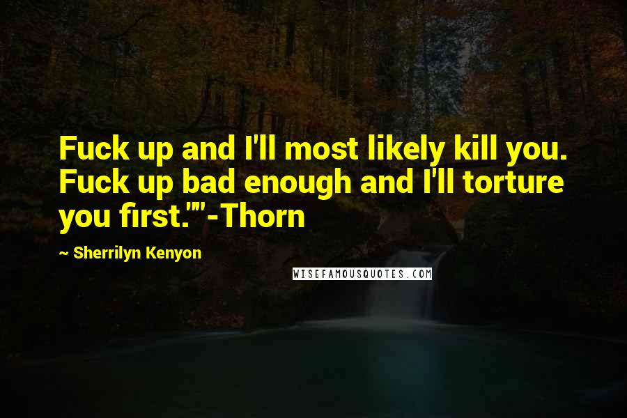 Sherrilyn Kenyon Quotes: Fuck up and I'll most likely kill you. Fuck up bad enough and I'll torture you first.""-Thorn
