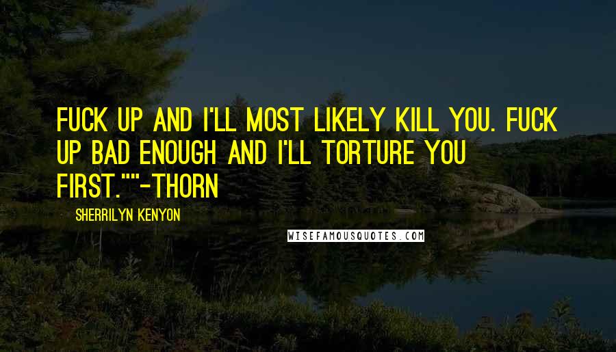 Sherrilyn Kenyon Quotes: Fuck up and I'll most likely kill you. Fuck up bad enough and I'll torture you first.""-Thorn