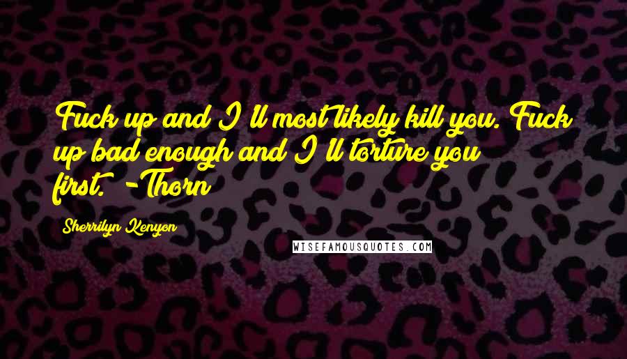 Sherrilyn Kenyon Quotes: Fuck up and I'll most likely kill you. Fuck up bad enough and I'll torture you first.""-Thorn