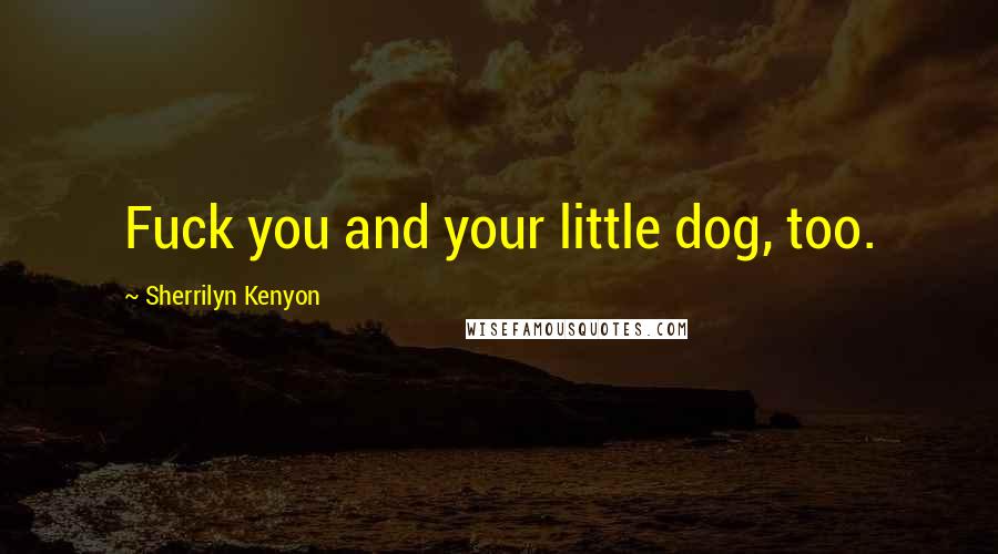 Sherrilyn Kenyon Quotes: Fuck you and your little dog, too.