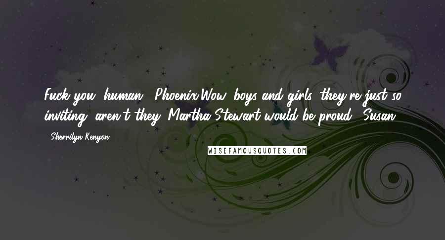 Sherrilyn Kenyon Quotes: Fuck you, human. (Phoenix)Wow, boys and girls, they're just so inviting, aren't they. Martha Stewart would be proud. (Susan)