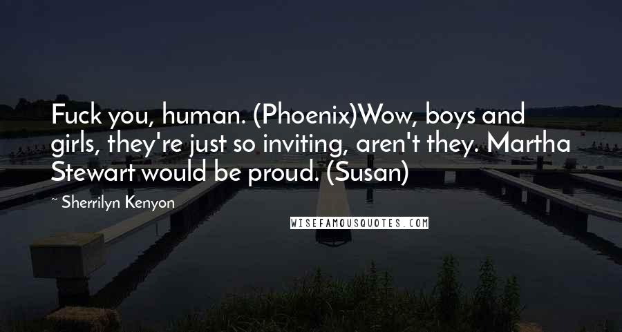 Sherrilyn Kenyon Quotes: Fuck you, human. (Phoenix)Wow, boys and girls, they're just so inviting, aren't they. Martha Stewart would be proud. (Susan)
