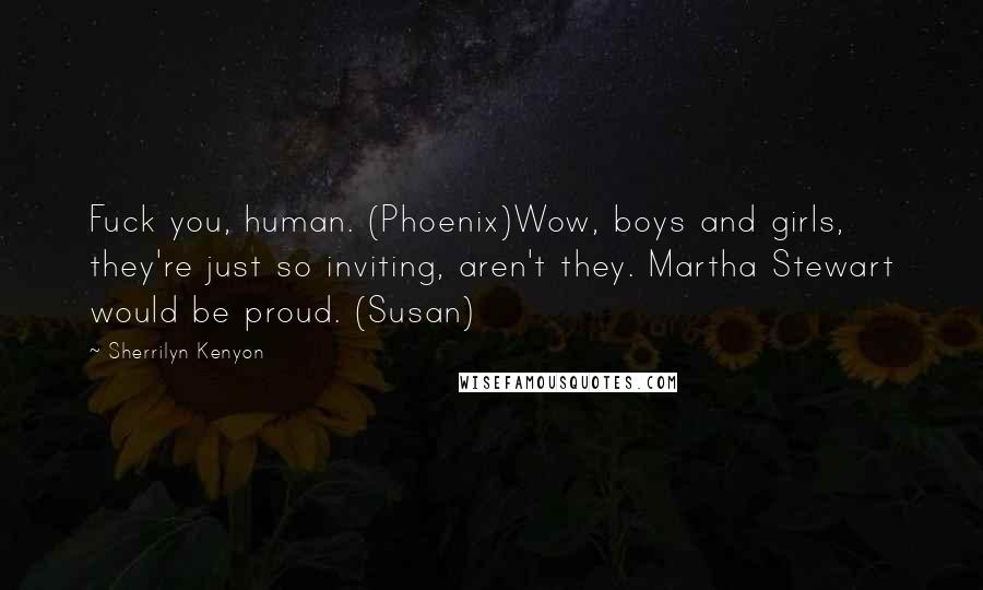 Sherrilyn Kenyon Quotes: Fuck you, human. (Phoenix)Wow, boys and girls, they're just so inviting, aren't they. Martha Stewart would be proud. (Susan)