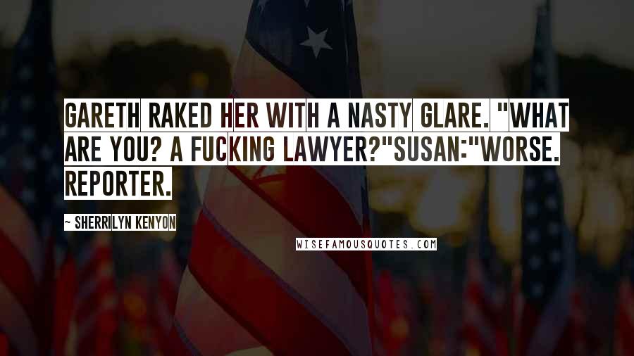 Sherrilyn Kenyon Quotes: Gareth raked her with a nasty glare. "What are you? A fucking lawyer?"Susan:"Worse. Reporter.