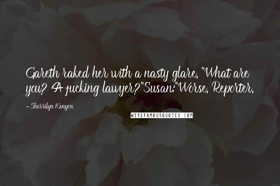 Sherrilyn Kenyon Quotes: Gareth raked her with a nasty glare. "What are you? A fucking lawyer?"Susan:"Worse. Reporter.
