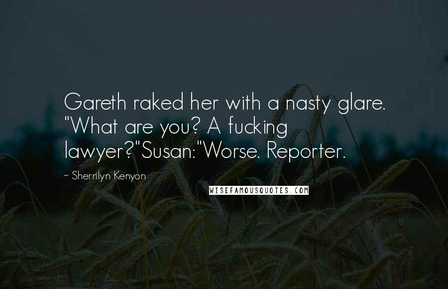 Sherrilyn Kenyon Quotes: Gareth raked her with a nasty glare. "What are you? A fucking lawyer?"Susan:"Worse. Reporter.