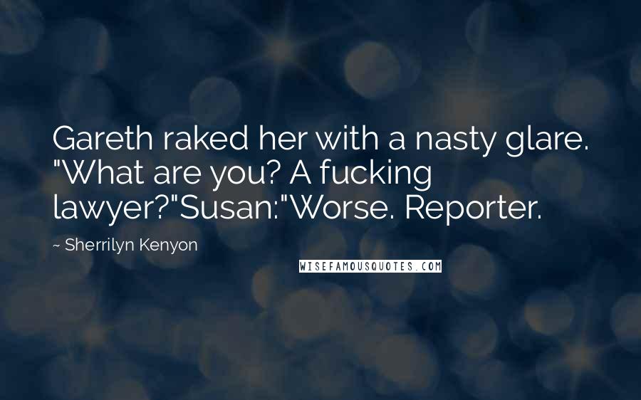 Sherrilyn Kenyon Quotes: Gareth raked her with a nasty glare. "What are you? A fucking lawyer?"Susan:"Worse. Reporter.
