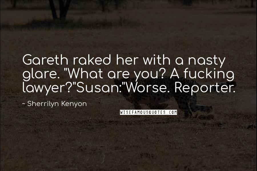 Sherrilyn Kenyon Quotes: Gareth raked her with a nasty glare. "What are you? A fucking lawyer?"Susan:"Worse. Reporter.