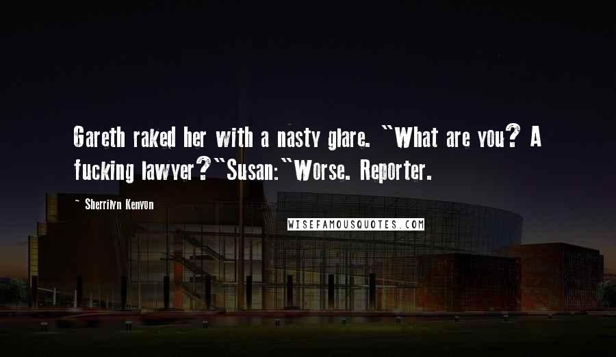 Sherrilyn Kenyon Quotes: Gareth raked her with a nasty glare. "What are you? A fucking lawyer?"Susan:"Worse. Reporter.
