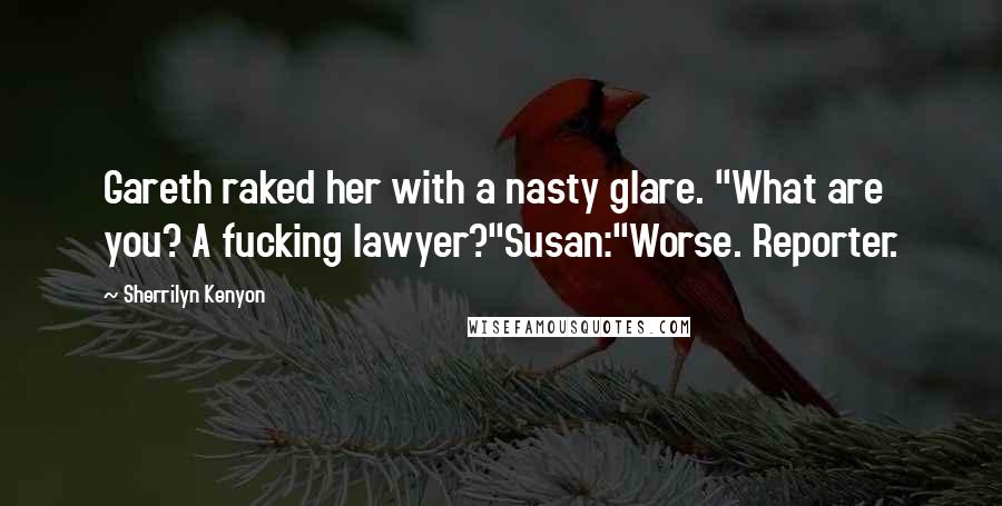Sherrilyn Kenyon Quotes: Gareth raked her with a nasty glare. "What are you? A fucking lawyer?"Susan:"Worse. Reporter.