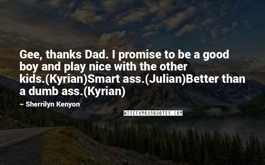 Sherrilyn Kenyon Quotes: Gee, thanks Dad. I promise to be a good boy and play nice with the other kids.(Kyrian)Smart ass.(Julian)Better than a dumb ass.(Kyrian)