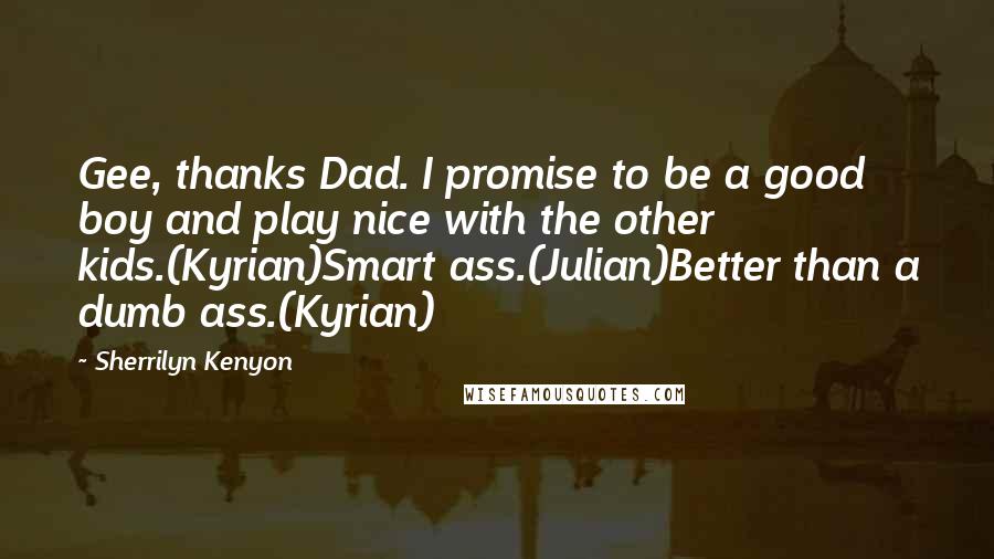 Sherrilyn Kenyon Quotes: Gee, thanks Dad. I promise to be a good boy and play nice with the other kids.(Kyrian)Smart ass.(Julian)Better than a dumb ass.(Kyrian)