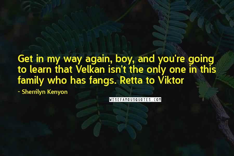 Sherrilyn Kenyon Quotes: Get in my way again, boy, and you're going to learn that Velkan isn't the only one in this family who has fangs. Retta to Viktor