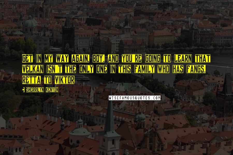 Sherrilyn Kenyon Quotes: Get in my way again, boy, and you're going to learn that Velkan isn't the only one in this family who has fangs. Retta to Viktor