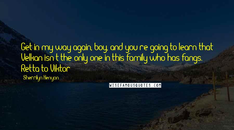 Sherrilyn Kenyon Quotes: Get in my way again, boy, and you're going to learn that Velkan isn't the only one in this family who has fangs. Retta to Viktor