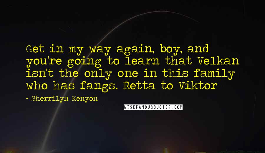 Sherrilyn Kenyon Quotes: Get in my way again, boy, and you're going to learn that Velkan isn't the only one in this family who has fangs. Retta to Viktor