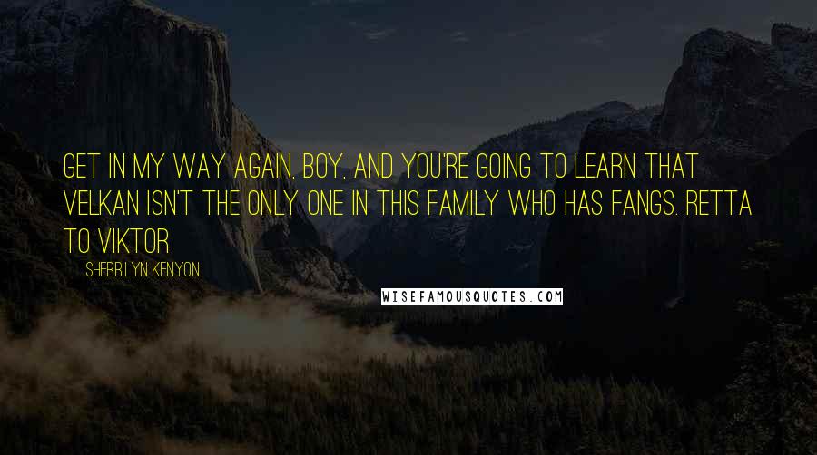 Sherrilyn Kenyon Quotes: Get in my way again, boy, and you're going to learn that Velkan isn't the only one in this family who has fangs. Retta to Viktor