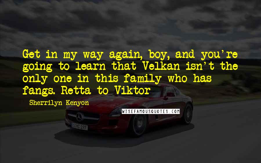 Sherrilyn Kenyon Quotes: Get in my way again, boy, and you're going to learn that Velkan isn't the only one in this family who has fangs. Retta to Viktor