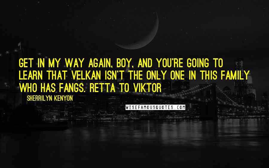 Sherrilyn Kenyon Quotes: Get in my way again, boy, and you're going to learn that Velkan isn't the only one in this family who has fangs. Retta to Viktor