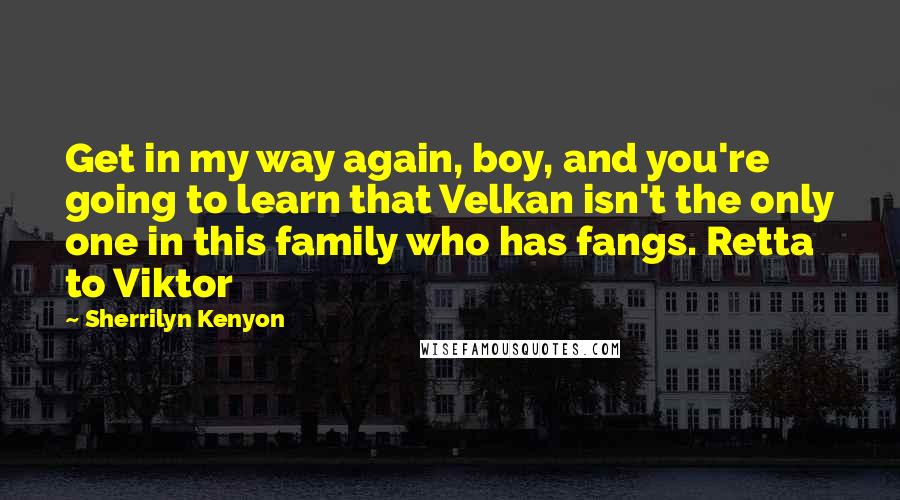 Sherrilyn Kenyon Quotes: Get in my way again, boy, and you're going to learn that Velkan isn't the only one in this family who has fangs. Retta to Viktor