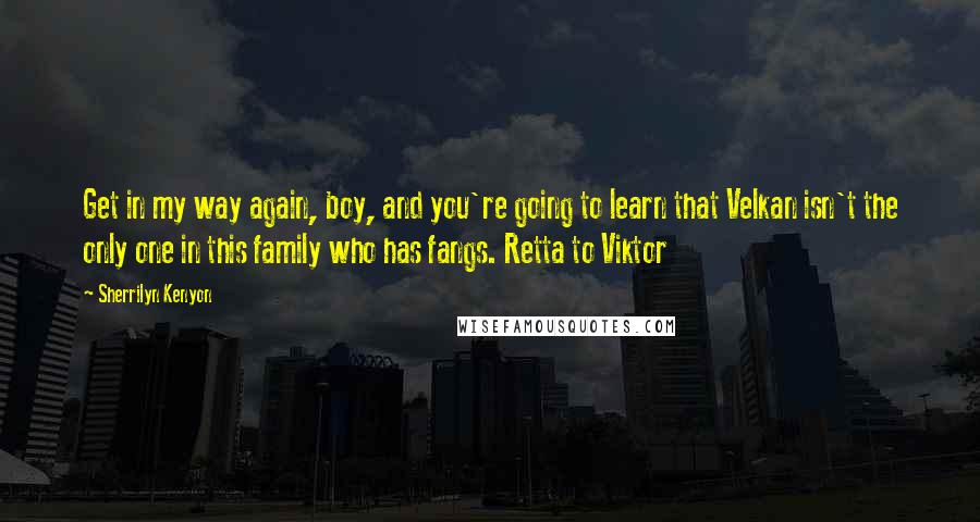 Sherrilyn Kenyon Quotes: Get in my way again, boy, and you're going to learn that Velkan isn't the only one in this family who has fangs. Retta to Viktor