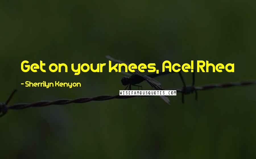 Sherrilyn Kenyon Quotes: Get on your knees, Ace! Rhea