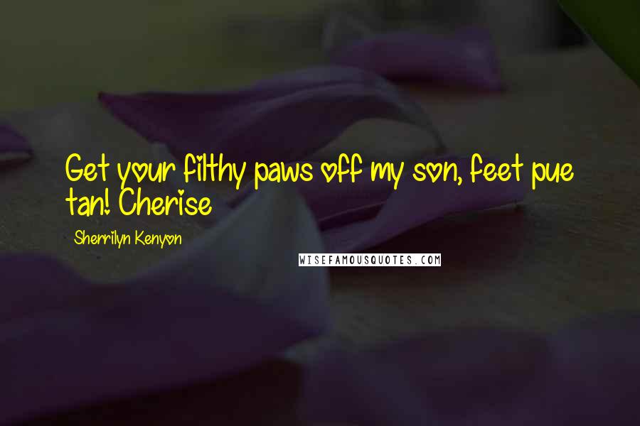 Sherrilyn Kenyon Quotes: Get your filthy paws off my son, feet pue tan! Cherise