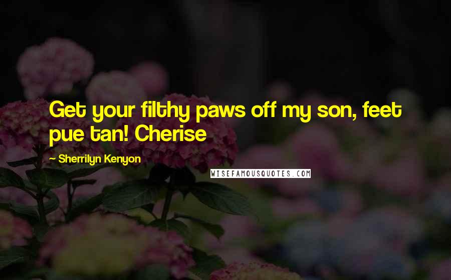 Sherrilyn Kenyon Quotes: Get your filthy paws off my son, feet pue tan! Cherise