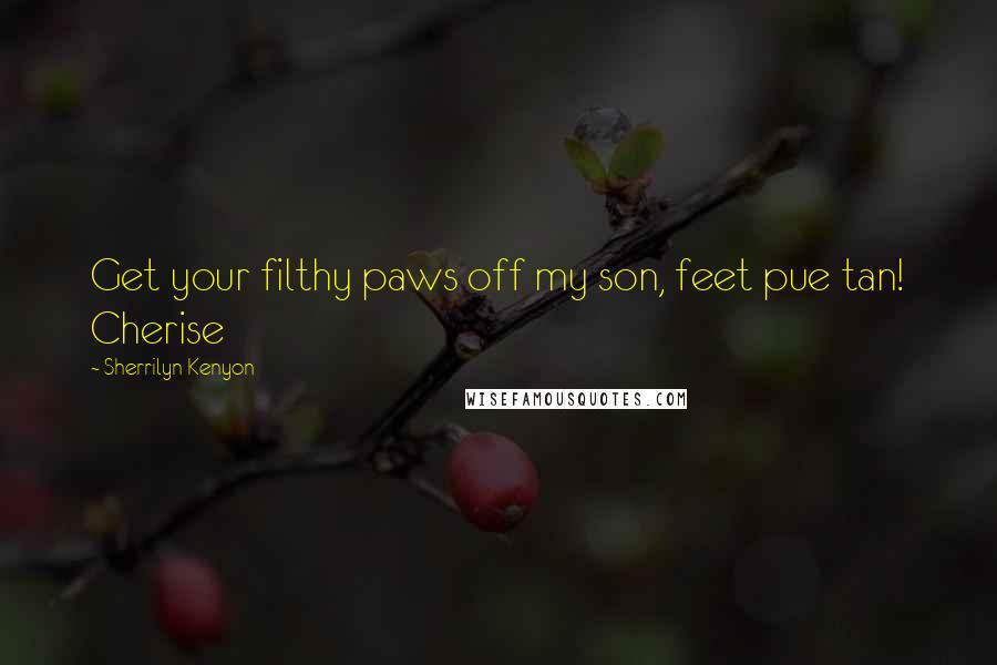 Sherrilyn Kenyon Quotes: Get your filthy paws off my son, feet pue tan! Cherise