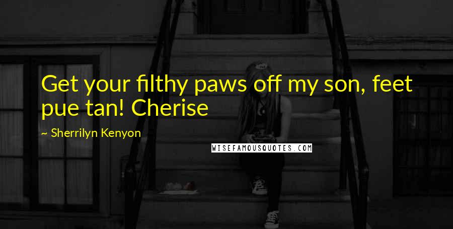 Sherrilyn Kenyon Quotes: Get your filthy paws off my son, feet pue tan! Cherise