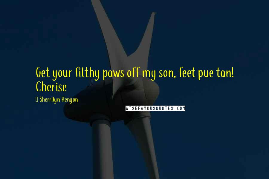 Sherrilyn Kenyon Quotes: Get your filthy paws off my son, feet pue tan! Cherise