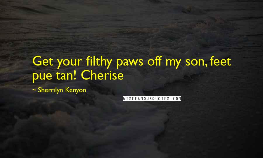 Sherrilyn Kenyon Quotes: Get your filthy paws off my son, feet pue tan! Cherise