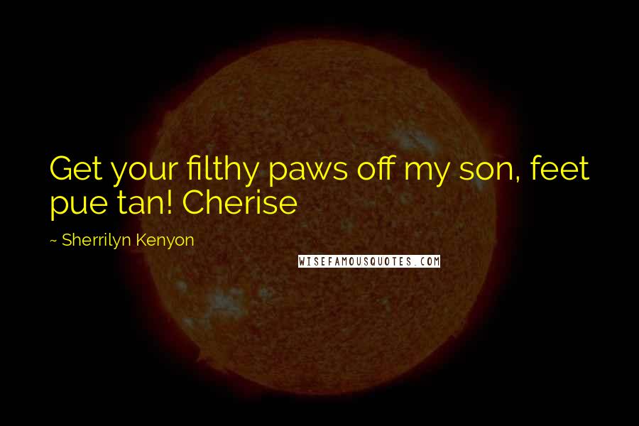 Sherrilyn Kenyon Quotes: Get your filthy paws off my son, feet pue tan! Cherise