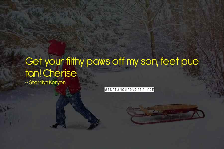 Sherrilyn Kenyon Quotes: Get your filthy paws off my son, feet pue tan! Cherise