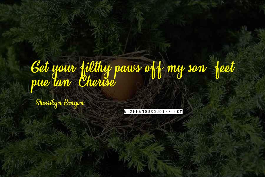 Sherrilyn Kenyon Quotes: Get your filthy paws off my son, feet pue tan! Cherise