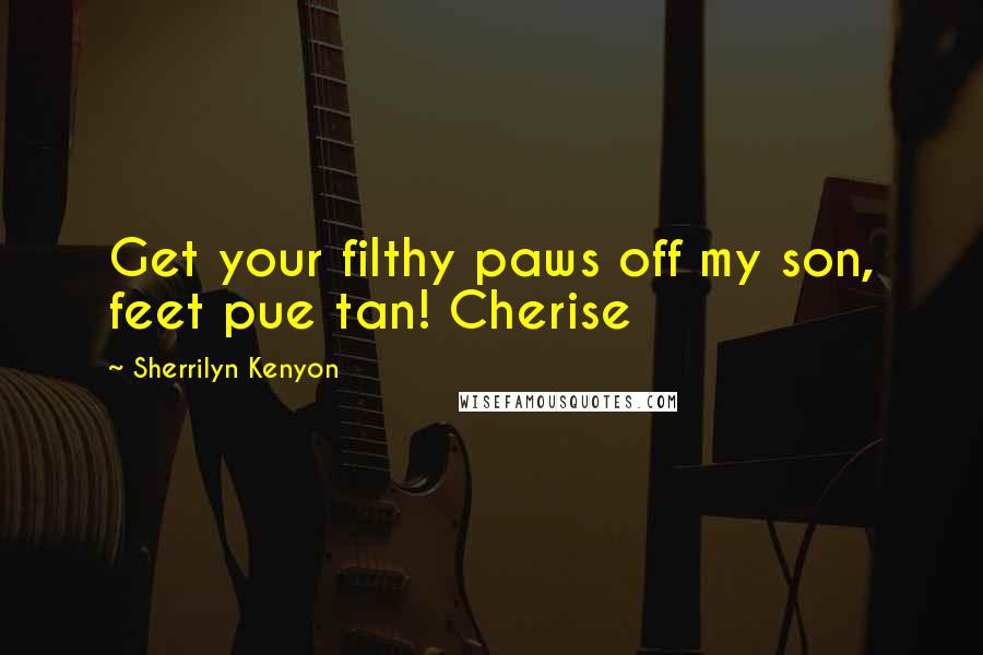 Sherrilyn Kenyon Quotes: Get your filthy paws off my son, feet pue tan! Cherise