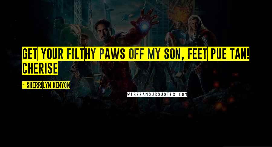 Sherrilyn Kenyon Quotes: Get your filthy paws off my son, feet pue tan! Cherise