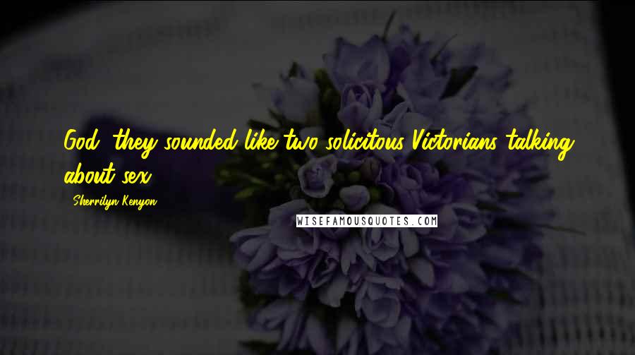 Sherrilyn Kenyon Quotes: God, they sounded like two solicitous Victorians talking about sex.