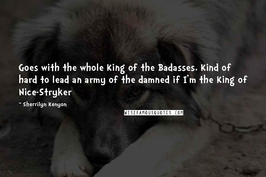 Sherrilyn Kenyon Quotes: Goes with the whole King of the Badasses. Kind of hard to lead an army of the damned if I'm the King of Nice-Stryker