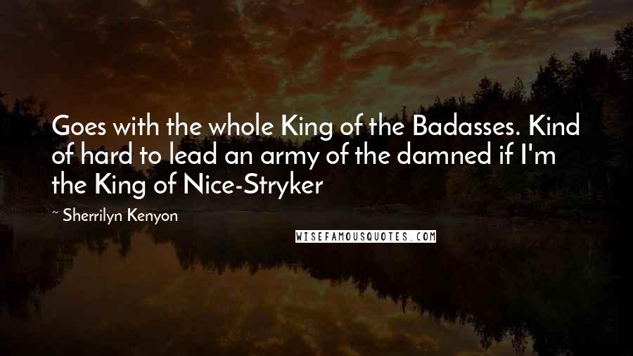 Sherrilyn Kenyon Quotes: Goes with the whole King of the Badasses. Kind of hard to lead an army of the damned if I'm the King of Nice-Stryker