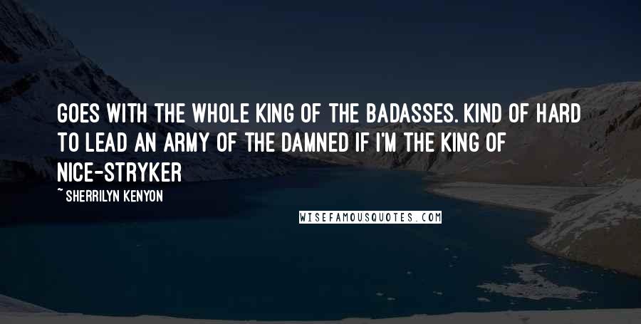Sherrilyn Kenyon Quotes: Goes with the whole King of the Badasses. Kind of hard to lead an army of the damned if I'm the King of Nice-Stryker