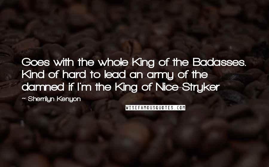 Sherrilyn Kenyon Quotes: Goes with the whole King of the Badasses. Kind of hard to lead an army of the damned if I'm the King of Nice-Stryker