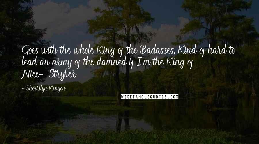 Sherrilyn Kenyon Quotes: Goes with the whole King of the Badasses. Kind of hard to lead an army of the damned if I'm the King of Nice-Stryker
